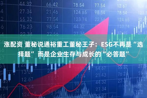 涨配资 董秘说通裕重工董秘王子：ESG不再是“选择题” 而是企业生存与成长的“必答题”