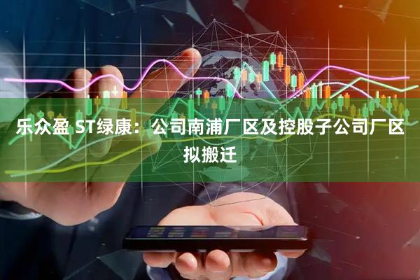 乐众盈 ST绿康：公司南浦厂区及控股子公司厂区拟搬迁