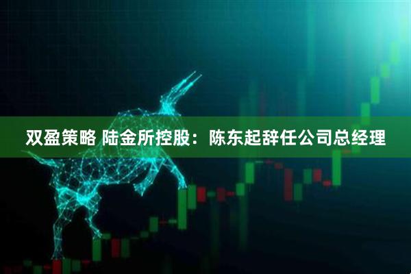 双盈策略 陆金所控股：陈东起辞任公司总经理