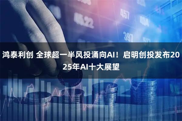 鸿泰利创 全球超一半风投涌向AI！启明创投发布2025年AI十大展望