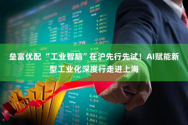 垒富优配 “工业智脑”在沪先行先试！AI赋能新型工业化深度行走进上海