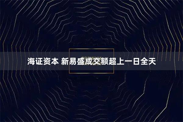 海证资本 新易盛成交额超上一日全天