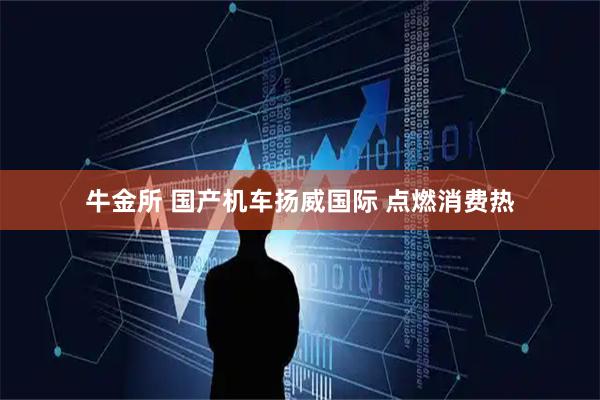 牛金所 国产机车扬威国际 点燃消费热
