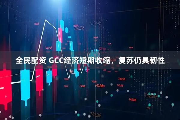 全民配资 GCC经济短期收缩，复苏仍具韧性