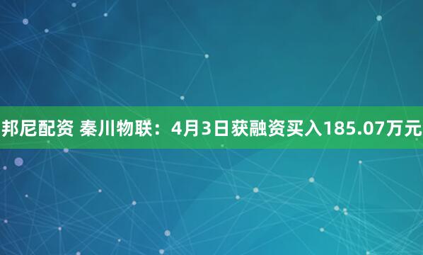 邦尼配资 秦川物联：4月3日获融资买入185.07万元