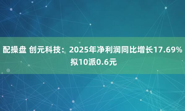 配操盘 创元科技：2025年净利润同比增长17.69% 拟10派0.6元