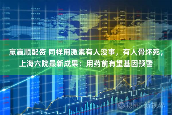 赢赢顺配资 同样用激素有人没事，有人骨坏死，上海六院最新成果：用药前有望基因预警