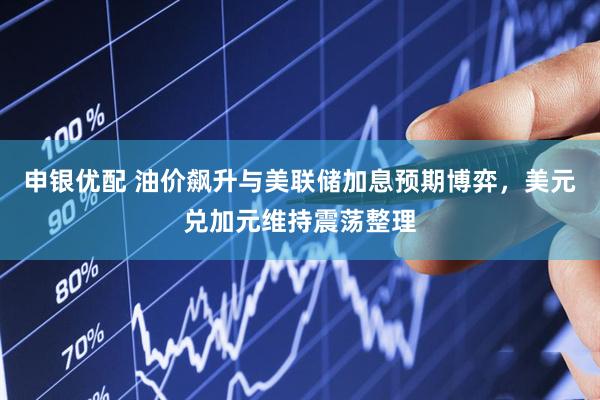 申银优配 油价飙升与美联储加息预期博弈，美元兑加元维持震荡整理