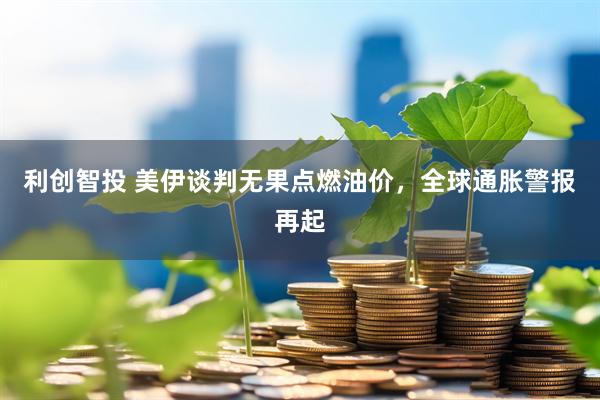 利创智投 美伊谈判无果点燃油价，全球通胀警报再起