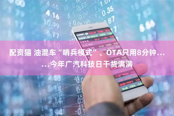 配资猫 油混车“哨兵模式”、OTA只用8分钟……今年广汽科技日干货满满